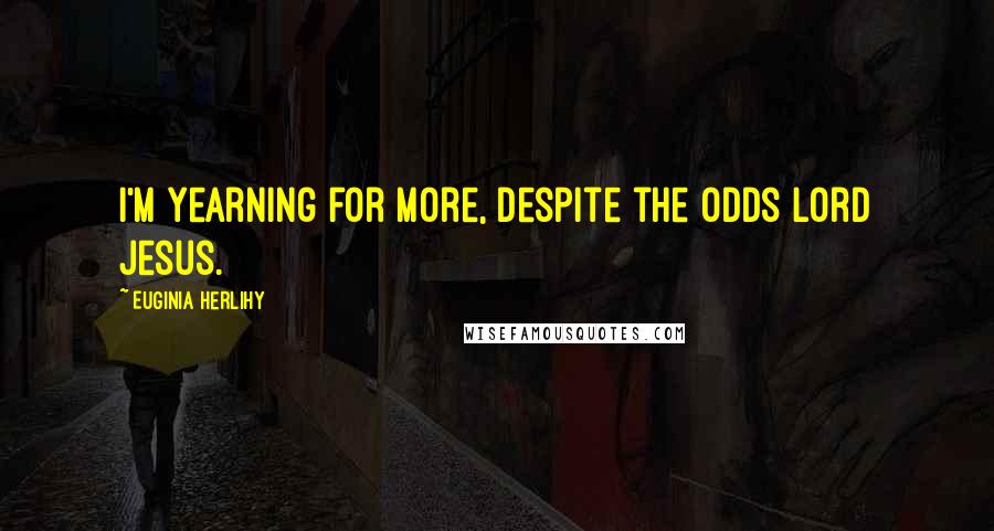 Euginia Herlihy quotes: I'm yearning for more, despite the odds Lord Jesus.