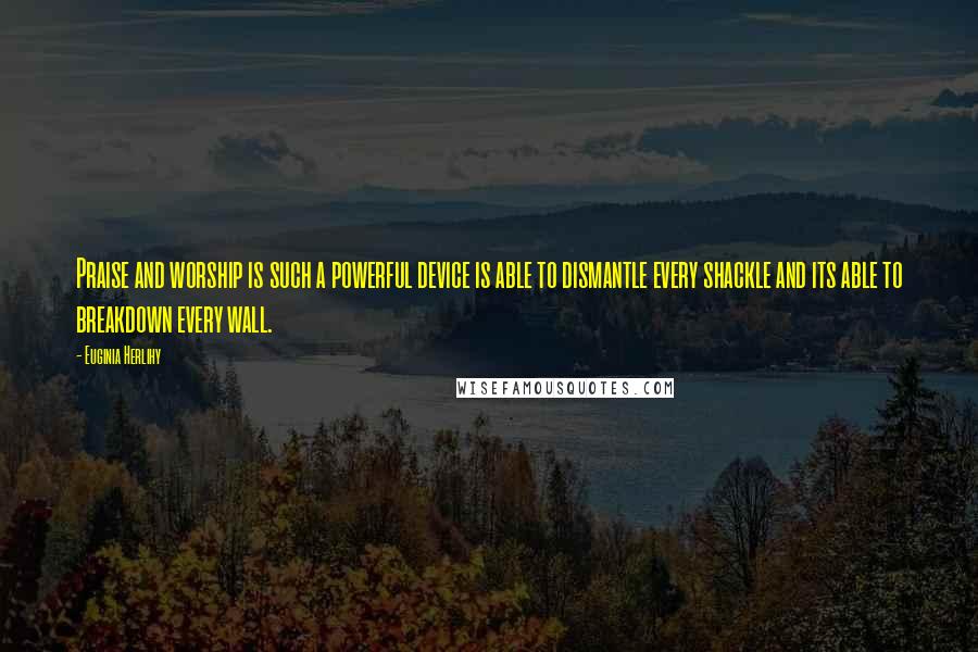Euginia Herlihy quotes: Praise and worship is such a powerful device is able to dismantle every shackle and its able to breakdown every wall.