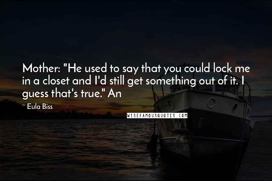 Eula Biss quotes: Mother: "He used to say that you could lock me in a closet and I'd still get something out of it. I guess that's true." An