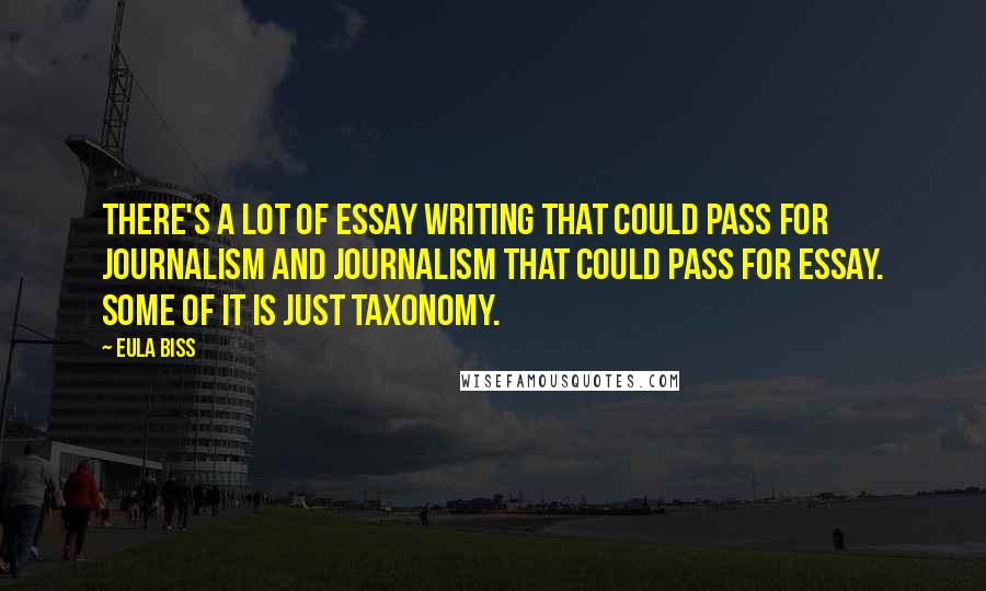 Eula Biss quotes: There's a lot of essay writing that could pass for journalism and journalism that could pass for essay. Some of it is just taxonomy.