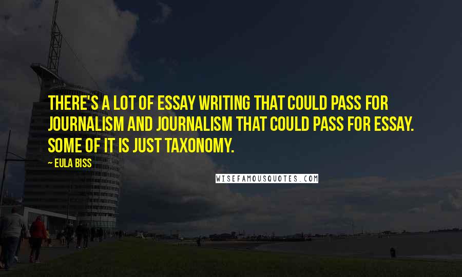 Eula Biss quotes: There's a lot of essay writing that could pass for journalism and journalism that could pass for essay. Some of it is just taxonomy. Eula Biss quotes: There's a lot of essay writing that could pass for journalism and journalism that could pass for essay. Some of it is just taxonomy.