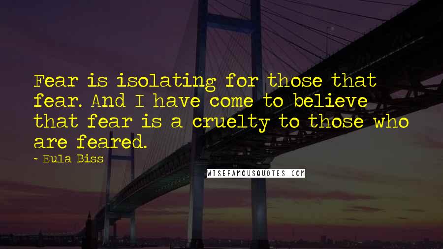 Eula Biss quotes: Fear is isolating for those that fear. And I have come to believe that fear is a cruelty to those who are feared. Eula Biss quotes: Fear is isolating for those that fear. And I have come to believe that fear is a cruelty to those who are feared.