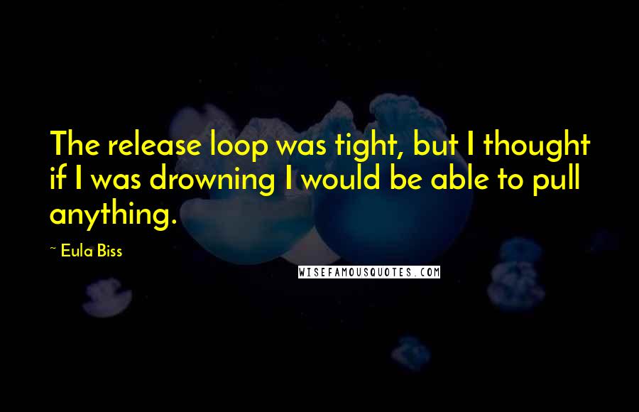 Eula Biss quotes: The release loop was tight, but I thought if I was drowning I would be able to pull anything.