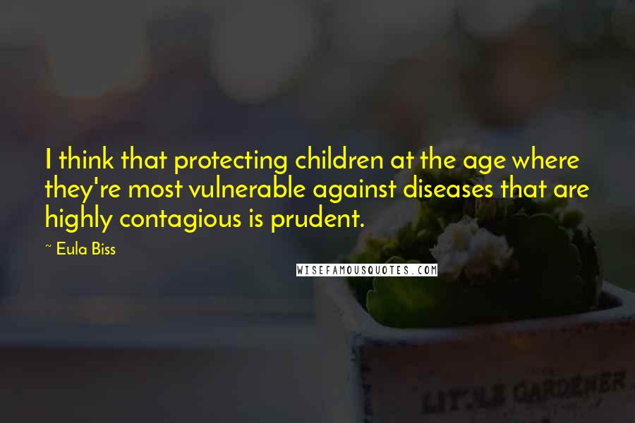 Eula Biss quotes: I think that protecting children at the age where they're most vulnerable against diseases that are highly contagious is prudent. Eula Biss quotes: I think that protecting children at the age where they're most vulnerable against diseases that are highly contagious is prudent.