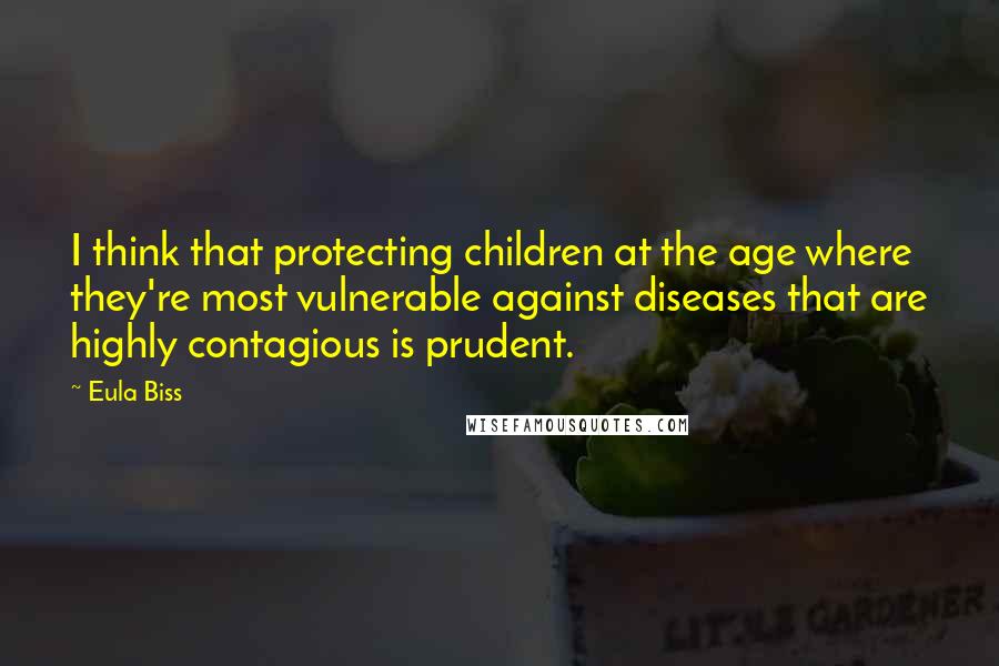 Eula Biss quotes: I think that protecting children at the age where they're most vulnerable against diseases that are highly contagious is prudent.