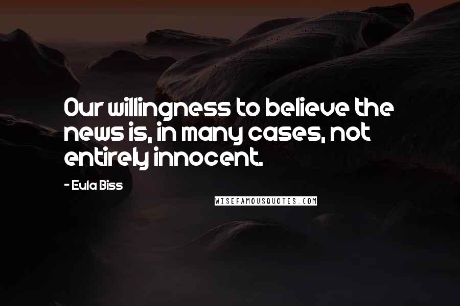 Eula Biss quotes: Our willingness to believe the news is, in many cases, not entirely innocent.