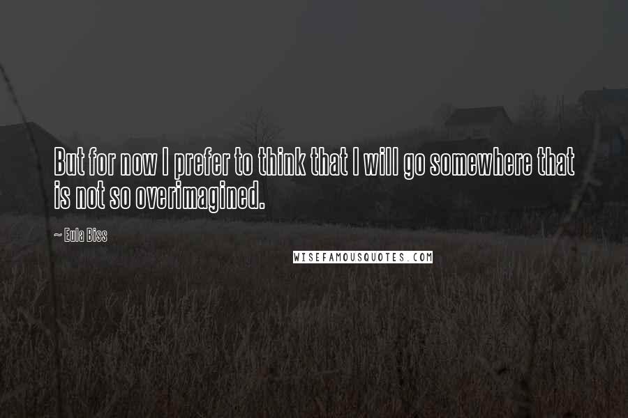 Eula Biss quotes: But for now I prefer to think that I will go somewhere that is not so overimagined.
