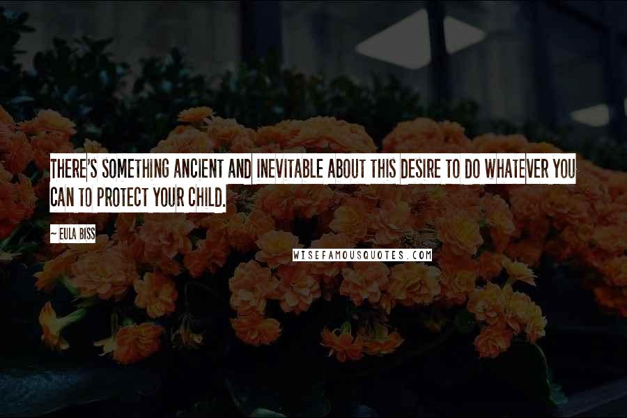 Eula Biss quotes: There's something ancient and inevitable about this desire to do whatever you can to protect your child.