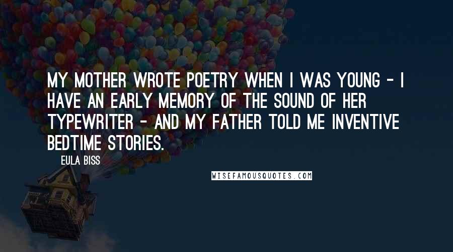 Eula Biss quotes: My mother wrote poetry when I was young - I have an early memory of the sound of her typewriter - and my father told me inventive bedtime stories. Eula Biss quotes: My mother wrote poetry when I was young - I have an early memory of the sound of her typewriter - and my father told me inventive bedtime stories.
