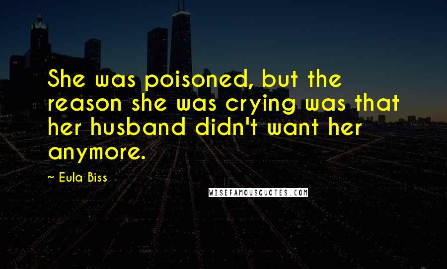 Eula Biss quotes: She was poisoned, but the reason she was crying was that her husband didn't want her anymore.