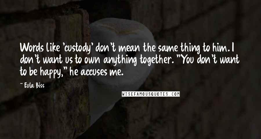 Eula Biss quotes: Words like 'custody' don't mean the same thing to him. I don't want us to own anything together. "You don't want to be happy," he accuses me. Eula Biss quotes: Words like 'custody' don't mean the same thing to him. I don't want us to own anything together. "You don't want to be happy," he accuses me.