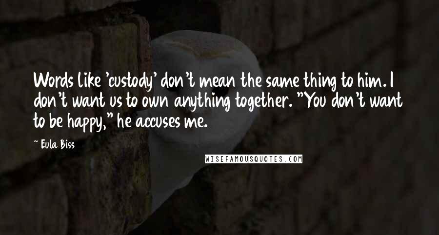 Eula Biss quotes: Words like 'custody' don't mean the same thing to him. I don't want us to own anything together. "You don't want to be happy," he accuses me.