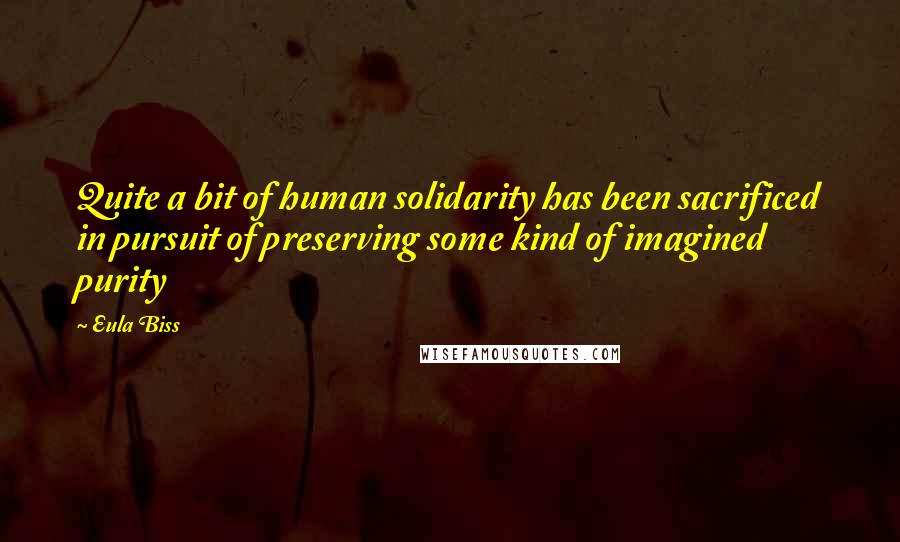 Eula Biss quotes: Quite a bit of human solidarity has been sacrificed in pursuit of preserving some kind of imagined purity Eula Biss quotes: Quite a bit of human solidarity has been sacrificed in pursuit of preserving some kind of imagined purity