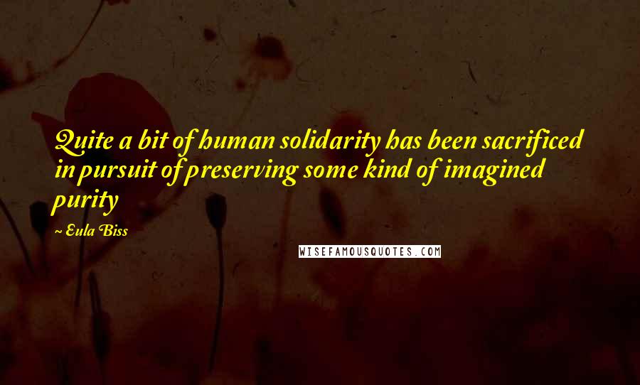 Eula Biss quotes: Quite a bit of human solidarity has been sacrificed in pursuit of preserving some kind of imagined purity