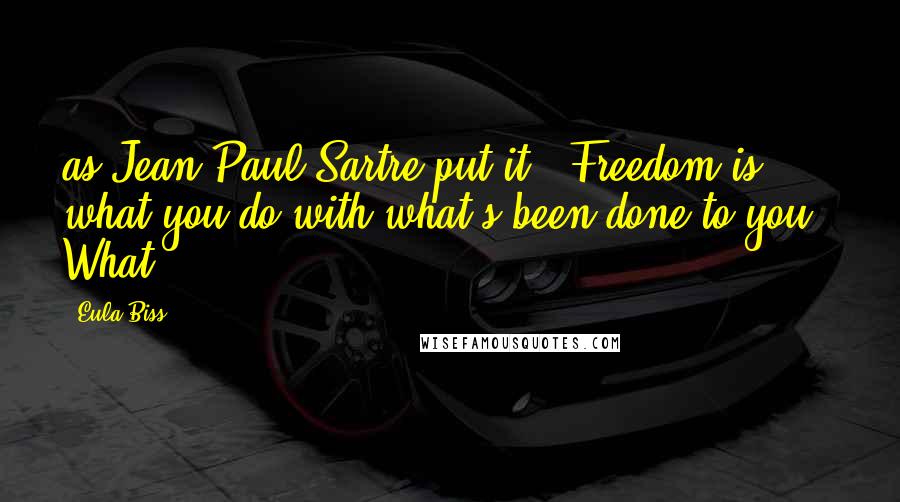Eula Biss quotes: as Jean-Paul Sartre put it, "Freedom is what you do with what's been done to you." What