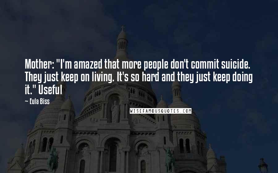 Eula Biss quotes: Mother: "I'm amazed that more people don't commit suicide. They just keep on living. It's so hard and they just keep doing it." Useful Eula Biss quotes: Mother: "I'm amazed that more people don't commit suicide. They just keep on living. It's so hard and they just keep doing it." Useful