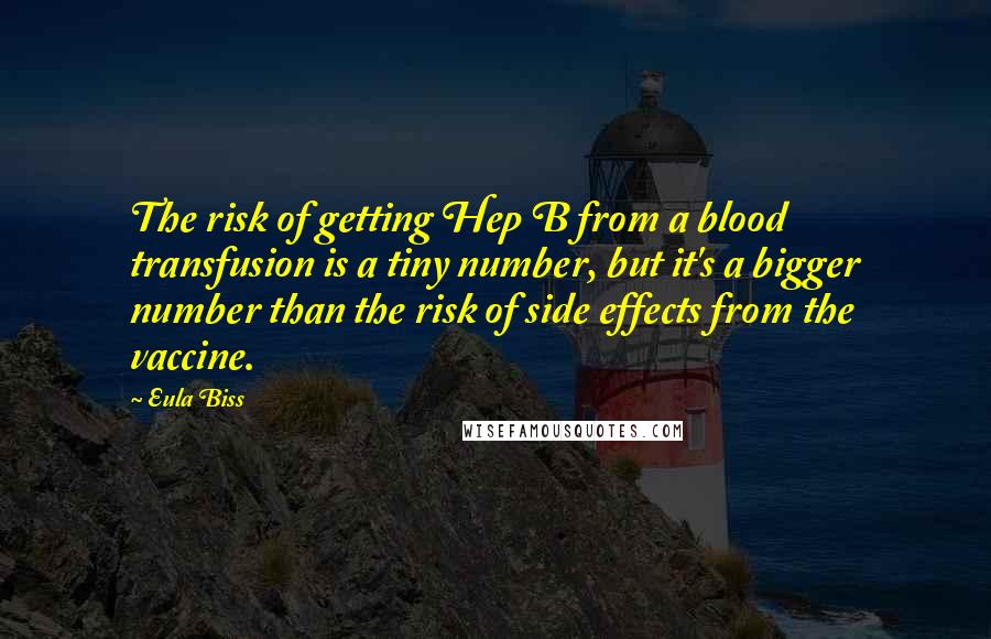 Eula Biss quotes: The risk of getting Hep B from a blood transfusion is a tiny number, but it's a bigger number than the risk of side effects from the vaccine.