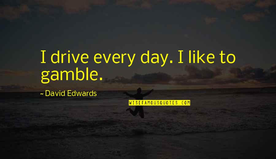 Eulogies Quotes By David Edwards: I drive every day. I like to gamble.