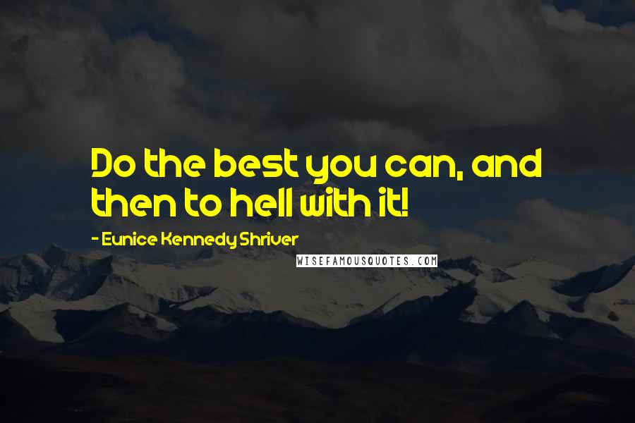 Eunice Kennedy Shriver quotes: Do the best you can, and then to hell with it!