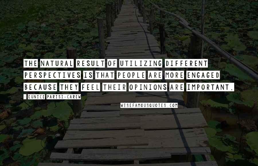 Eunice Parisi-Carew quotes: The natural result of utilizing different perspectives is that people are more engaged because they feel their opinions are important. Eunice Parisi-Carew quotes: The natural result of utilizing different perspectives is that people are more engaged because they feel their opinions are important.