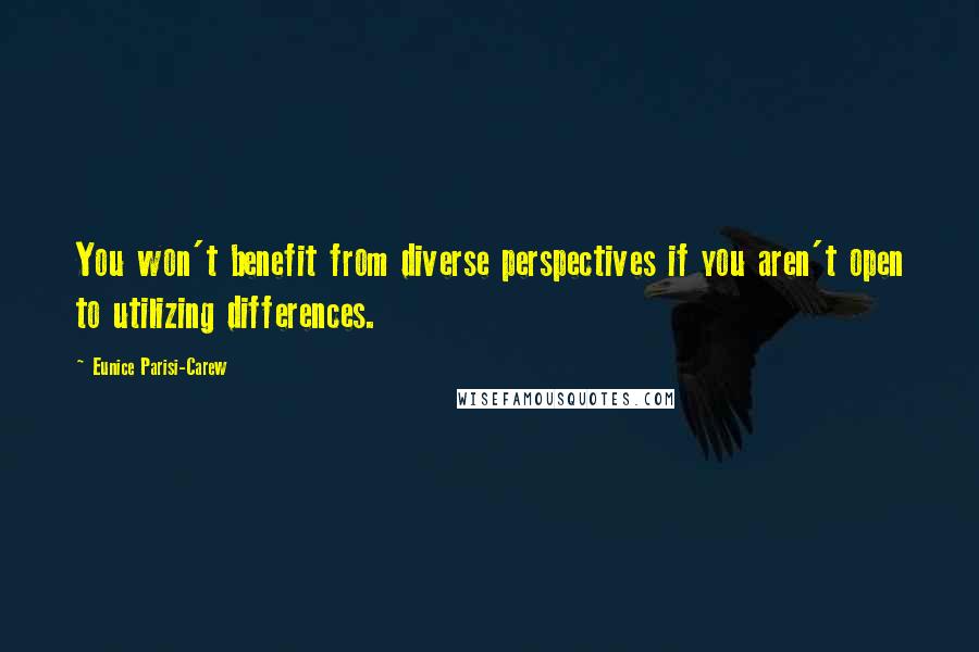 Eunice Parisi-Carew quotes: You won't benefit from diverse perspectives if you aren't open to utilizing differences.