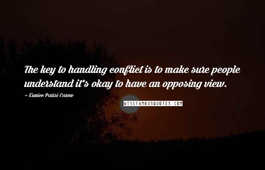 Eunice Parisi-Carew quotes: The key to handling conflict is to make sure people understand it's okay to have an opposing view.