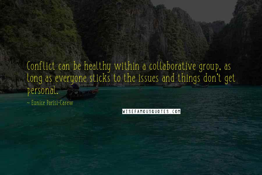 Eunice Parisi-Carew quotes: Conflict can be healthy within a collaborative group, as long as everyone sticks to the issues and things don't get personal. Eunice Parisi-Carew quotes: Conflict can be healthy within a collaborative group, as long as everyone sticks to the issues and things don't get personal.