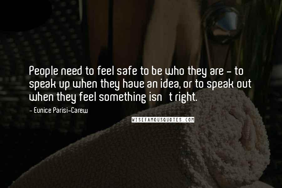 Eunice Parisi-Carew quotes: People need to feel safe to be who they are - to speak up when they have an idea, or to speak out when they feel something isn't right.