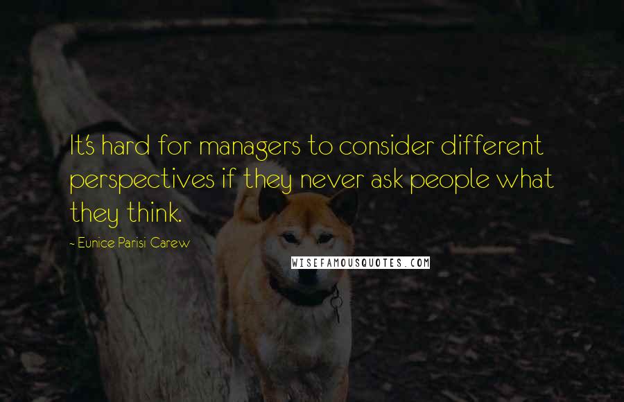 Eunice Parisi-Carew quotes: It's hard for managers to consider different perspectives if they never ask people what they think.