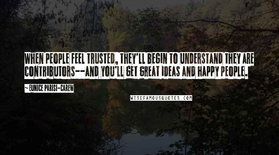 Eunice Parisi-Carew quotes: When people feel trusted, they'll begin to understand they are contributors--and you'll get great ideas and happy people. Eunice Parisi-Carew quotes: When people feel trusted, they'll begin to understand they are contributors--and you'll get great ideas and happy people.