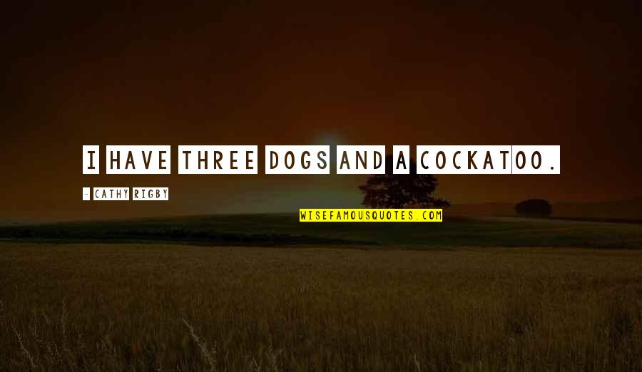 Eunuchs Today Quotes By Cathy Rigby: I have three dogs and a cockatoo.