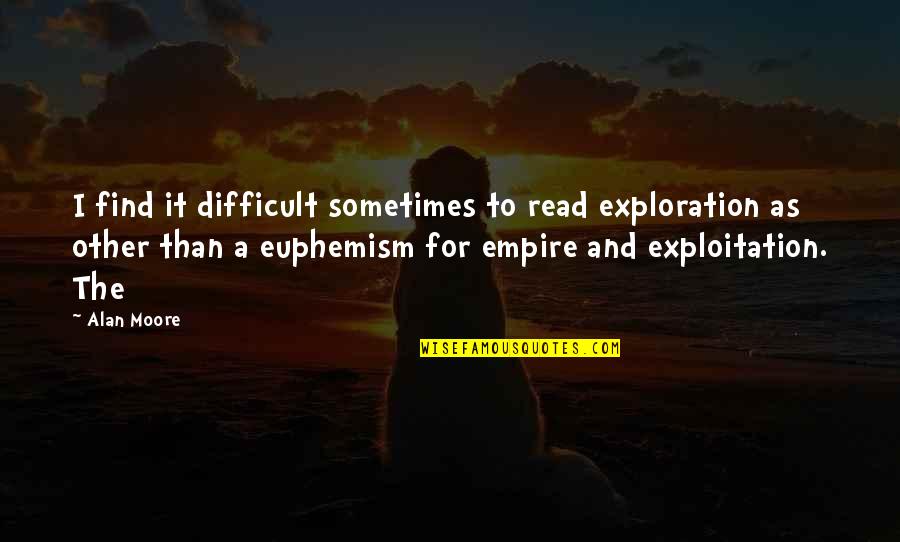 Euphemism Quotes By Alan Moore: I find it difficult sometimes to read exploration