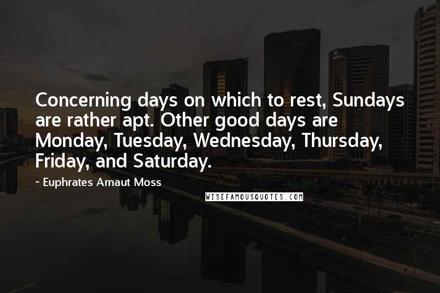 Euphrates Arnaut Moss quotes: Concerning days on which to rest, Sundays are rather apt. Other good days are Monday, Tuesday, Wednesday, Thursday, Friday, and Saturday.