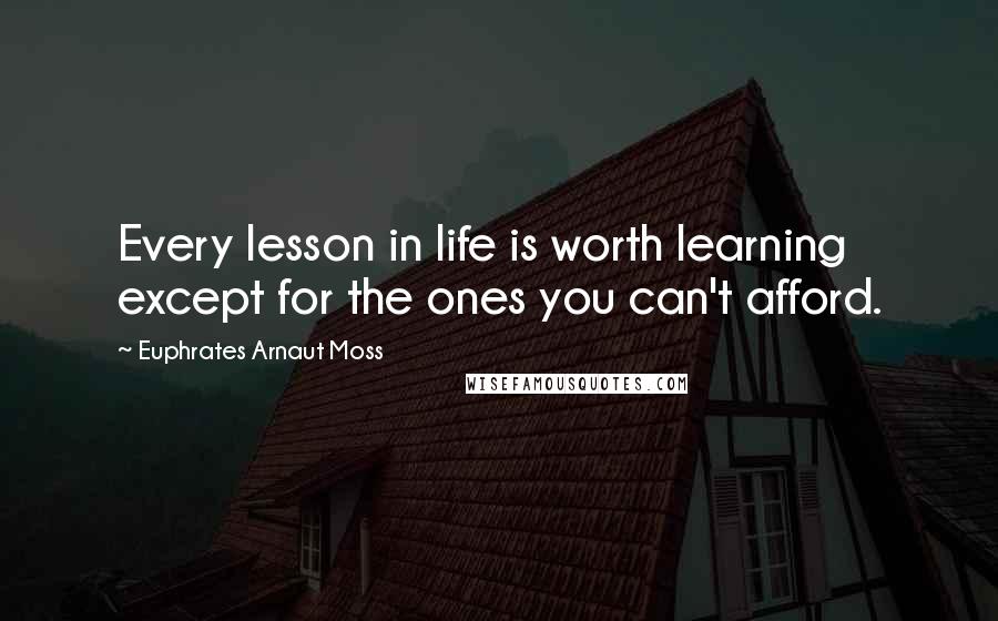 Euphrates Arnaut Moss quotes: Every lesson in life is worth learning except for the ones you can't afford.