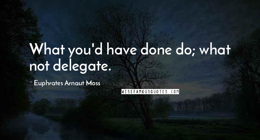 Euphrates Arnaut Moss quotes: What you'd have done do; what not delegate.