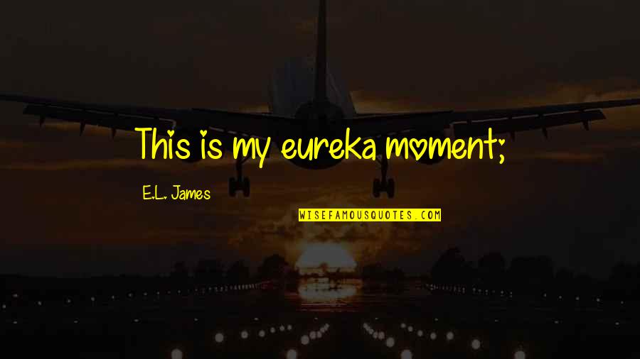 Eureka's Quotes By E.L. James: This is my eureka moment;