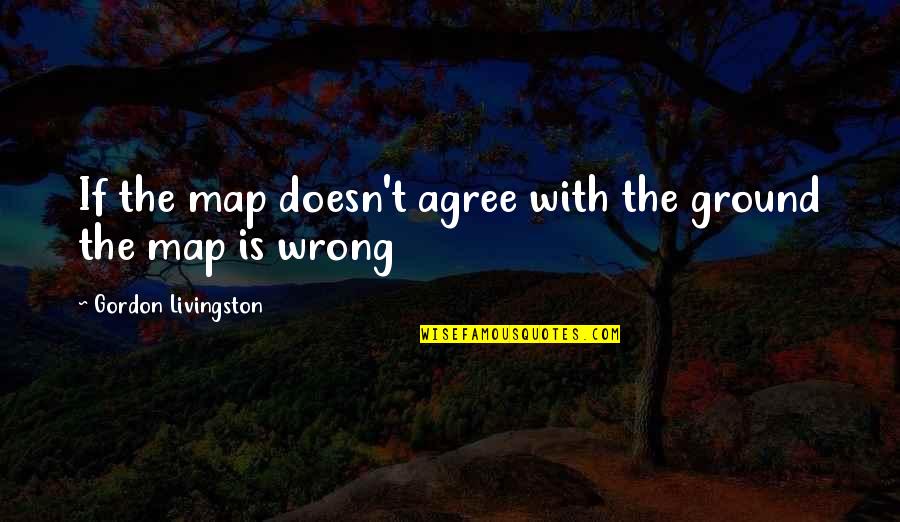 Eurico O Quotes By Gordon Livingston: If the map doesn't agree with the ground Eurico O Quotes By Gordon Livingston: If the map doesn't agree with the ground
