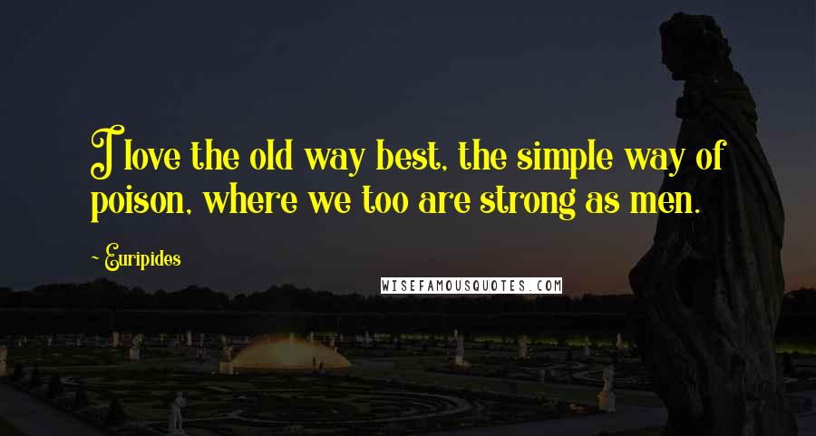 Euripides quotes: I love the old way best, the simple way of poison, where we too are strong as men.