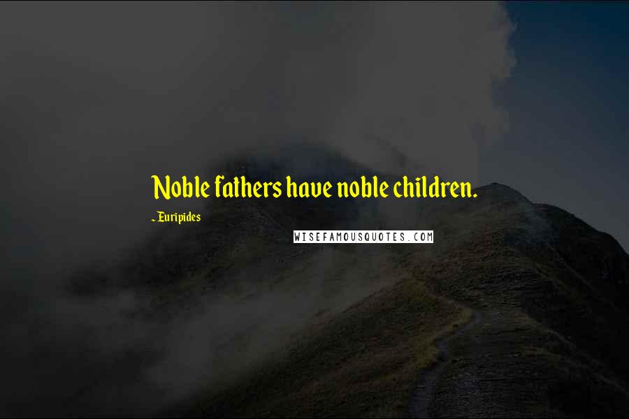 Euripides quotes: Noble fathers have noble children.