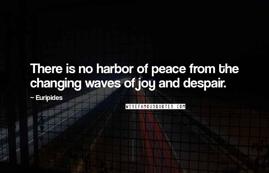 Euripides quotes: There is no harbor of peace from the changing waves of joy and despair.