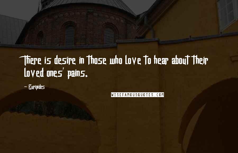 Euripides quotes: There is desire in those who love to hear about their loved ones' pains.