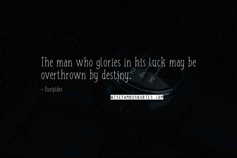 Euripides quotes: The man who glories in his luck may be overthrown by destiny.