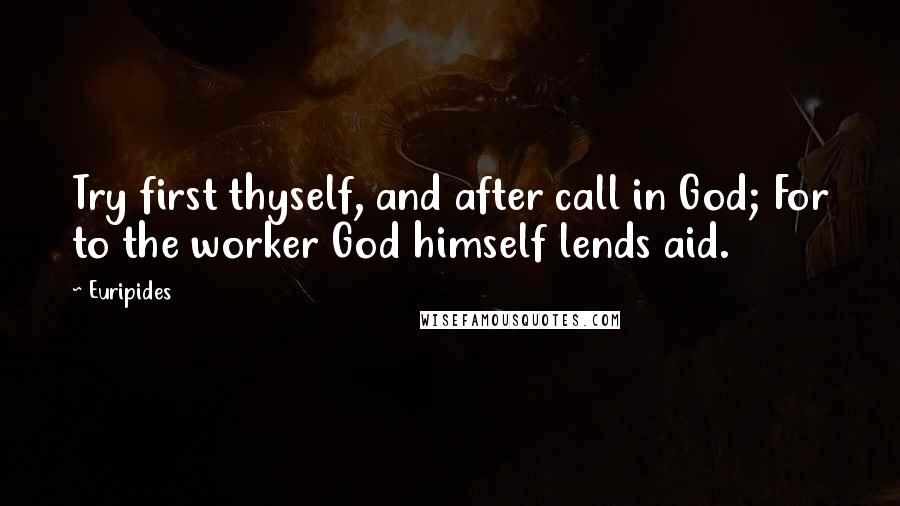 Euripides quotes: Try first thyself, and after call in God; For to the worker God himself lends aid.