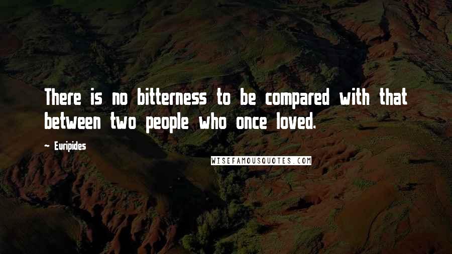 Euripides quotes: There is no bitterness to be compared with that between two people who once loved.