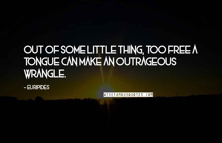 Euripides quotes: Out of some little thing, too free a tongue can make an outrageous wrangle.