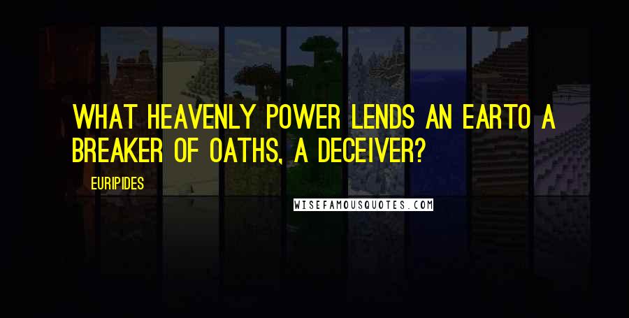 Euripides quotes: What heavenly power lends an earTo a breaker of oaths, a deceiver?