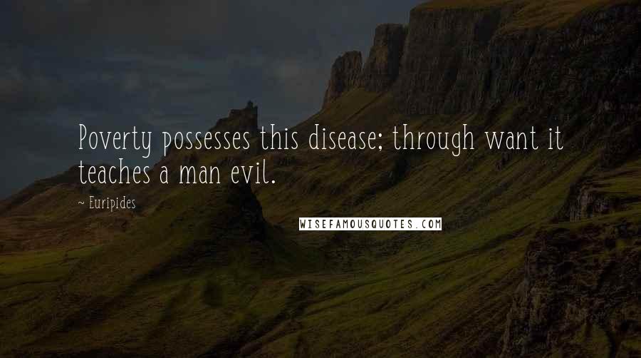 Euripides quotes: Poverty possesses this disease; through want it teaches a man evil.