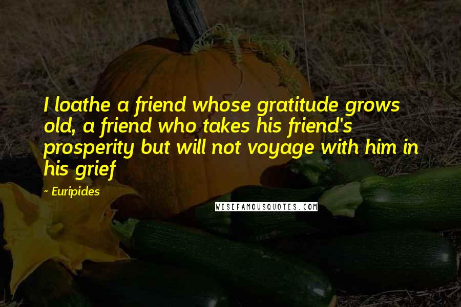 Euripides quotes: I loathe a friend whose gratitude grows old, a friend who takes his friend's prosperity but will not voyage with him in his grief Euripides quotes: I loathe a friend whose gratitude grows old, a friend who takes his friend's prosperity but will not voyage with him in his grief