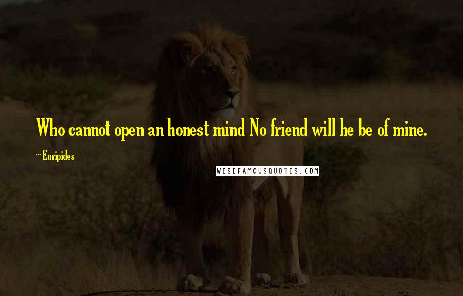 Euripides quotes: Who cannot open an honest mind No friend will he be of mine.