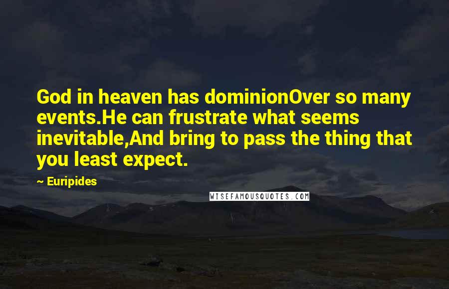 Euripides quotes: God in heaven has dominionOver so many events.He can frustrate what seems inevitable,And bring to pass the thing that you least expect. Euripides quotes: God in heaven has dominionOver so many events.He can frustrate what seems inevitable,And bring to pass the thing that you least expect.